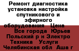 Ремонт,диагностика,установка,настройка спутникового и эфирного оборудования › Цена ­ 900 - Все города, Юрьев-Польский р-н Электро-Техника » Услуги   . Челябинская обл.,Аша г.